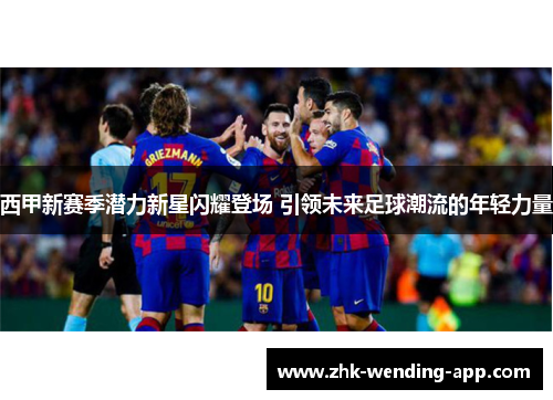 西甲新赛季潜力新星闪耀登场 引领未来足球潮流的年轻力量