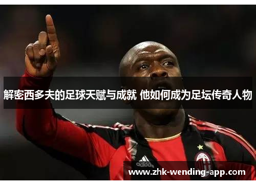 解密西多夫的足球天赋与成就 他如何成为足坛传奇人物