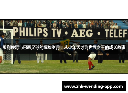 贝利传奇与巴西足球的辉煌岁月：从少年天才到世界之王的成长故事