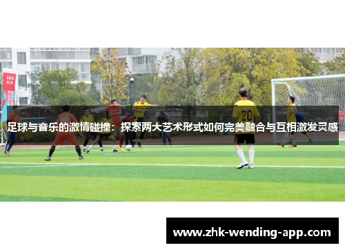 足球与音乐的激情碰撞：探索两大艺术形式如何完美融合与互相激发灵感