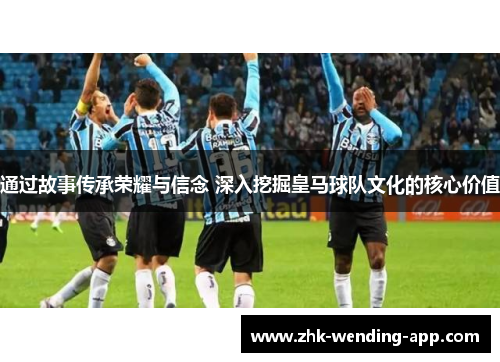 通过故事传承荣耀与信念 深入挖掘皇马球队文化的核心价值