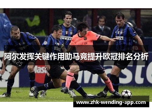 阿尔发挥关键作用助马竞提升欧冠排名分析