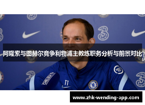 阿隆索与图赫尔竞争利物浦主教练职务分析与前景对比