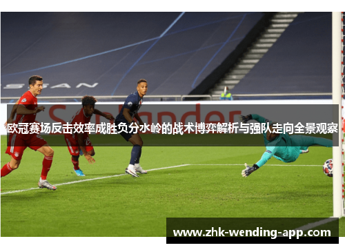 欧冠赛场反击效率成胜负分水岭的战术博弈解析与强队走向全景观察
