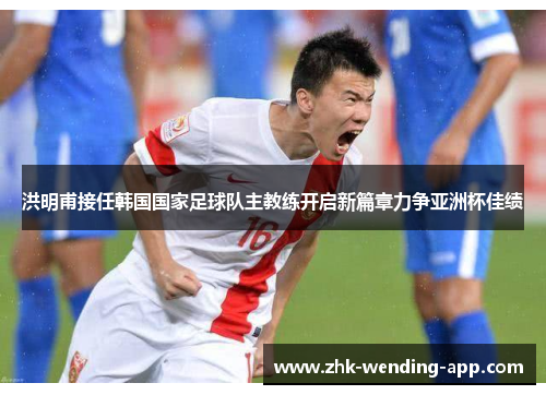 洪明甫接任韩国国家足球队主教练开启新篇章力争亚洲杯佳绩